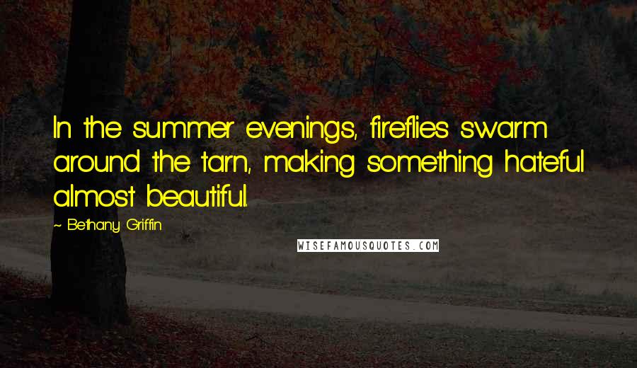 Bethany Griffin Quotes: In the summer evenings, fireflies swarm around the tarn, making something hateful almost beautiful.