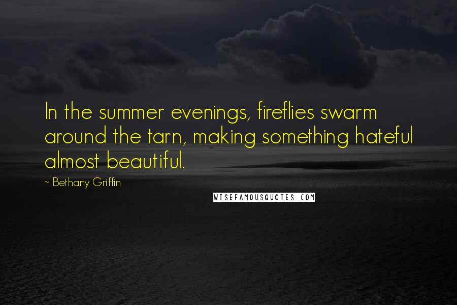 Bethany Griffin Quotes: In the summer evenings, fireflies swarm around the tarn, making something hateful almost beautiful.