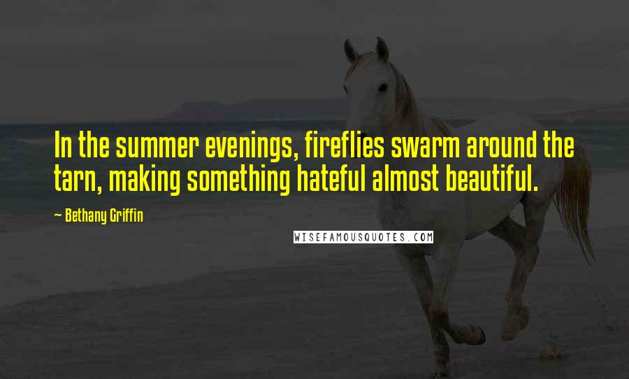 Bethany Griffin Quotes: In the summer evenings, fireflies swarm around the tarn, making something hateful almost beautiful.