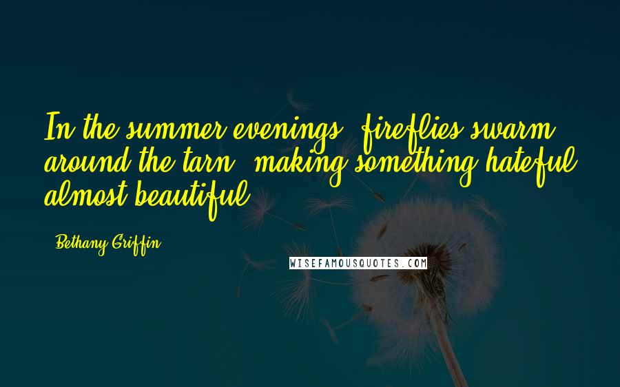 Bethany Griffin Quotes: In the summer evenings, fireflies swarm around the tarn, making something hateful almost beautiful.