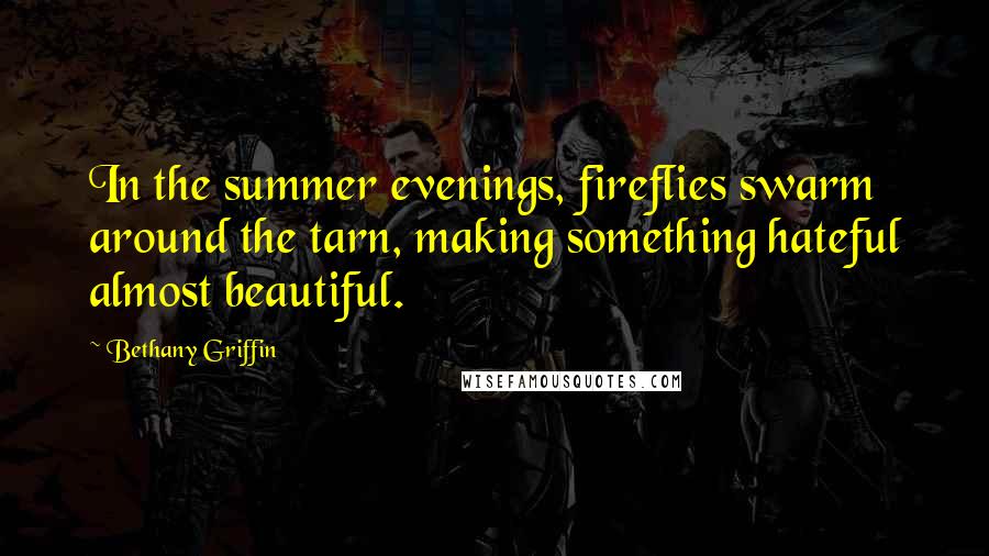 Bethany Griffin Quotes: In the summer evenings, fireflies swarm around the tarn, making something hateful almost beautiful.