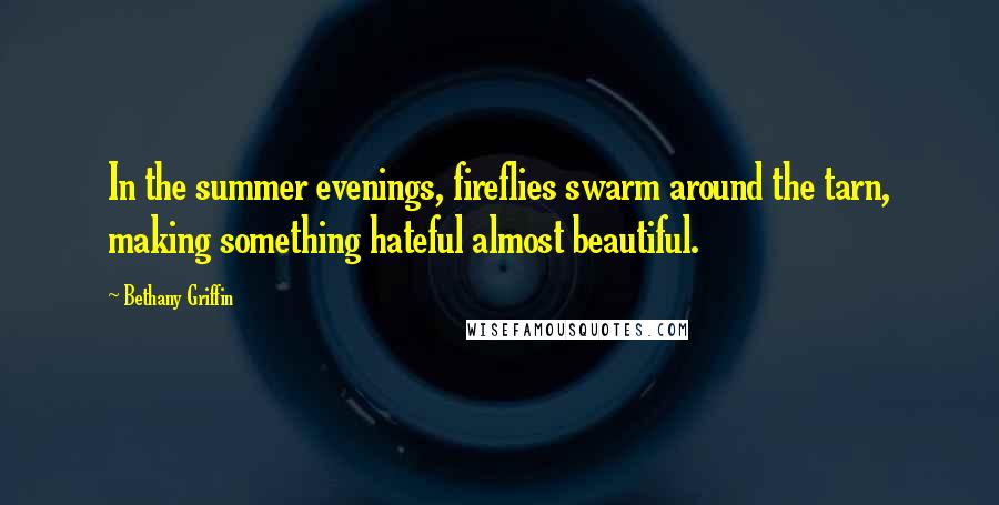 Bethany Griffin Quotes: In the summer evenings, fireflies swarm around the tarn, making something hateful almost beautiful.