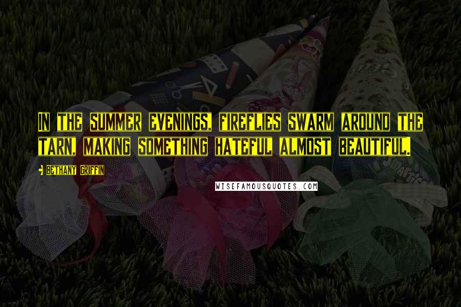 Bethany Griffin Quotes: In the summer evenings, fireflies swarm around the tarn, making something hateful almost beautiful.