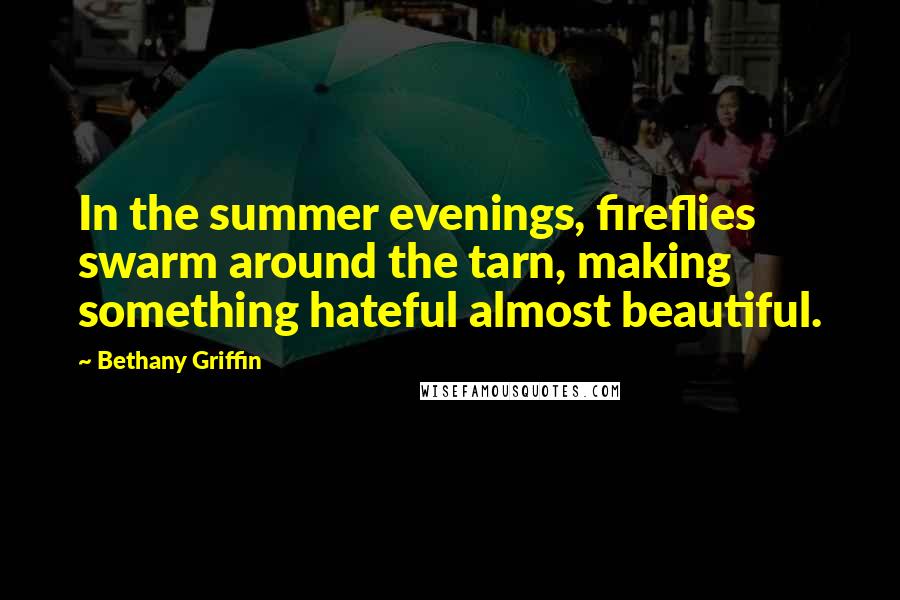 Bethany Griffin Quotes: In the summer evenings, fireflies swarm around the tarn, making something hateful almost beautiful.