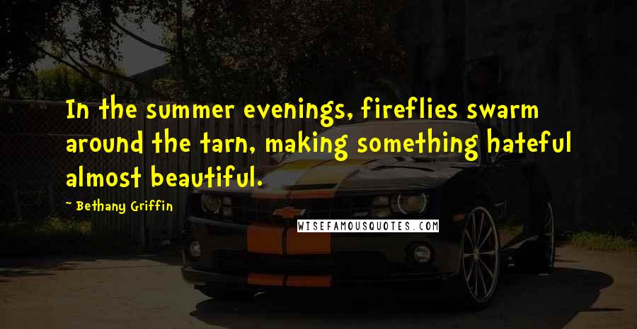 Bethany Griffin Quotes: In the summer evenings, fireflies swarm around the tarn, making something hateful almost beautiful.