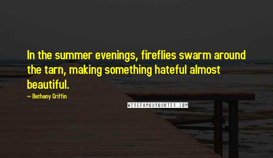 Bethany Griffin Quotes: In the summer evenings, fireflies swarm around the tarn, making something hateful almost beautiful.