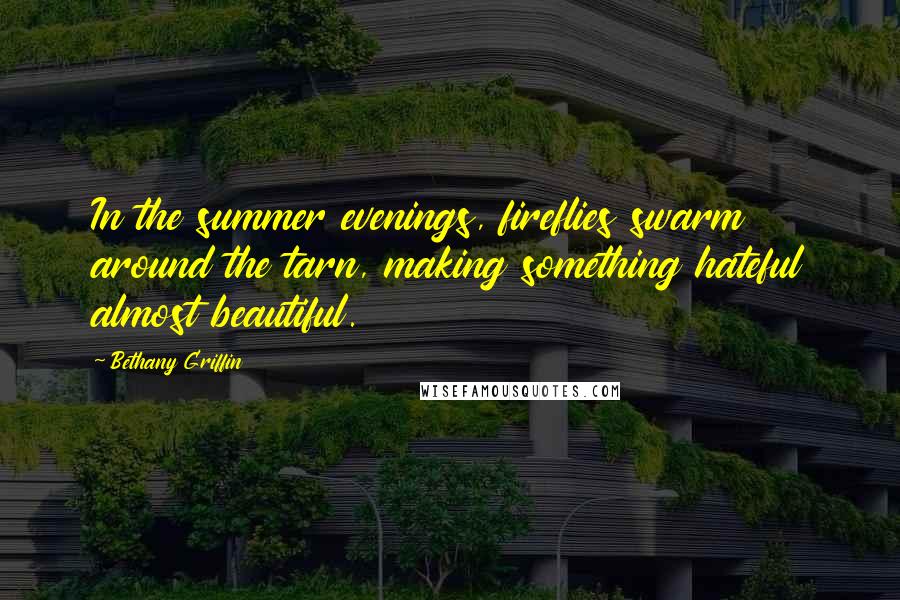 Bethany Griffin Quotes: In the summer evenings, fireflies swarm around the tarn, making something hateful almost beautiful.