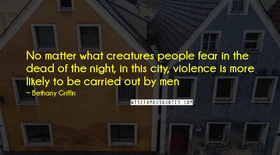 Bethany Griffin Quotes: No matter what creatures people fear in the dead of the night, in this city, violence is more likely to be carried out by men