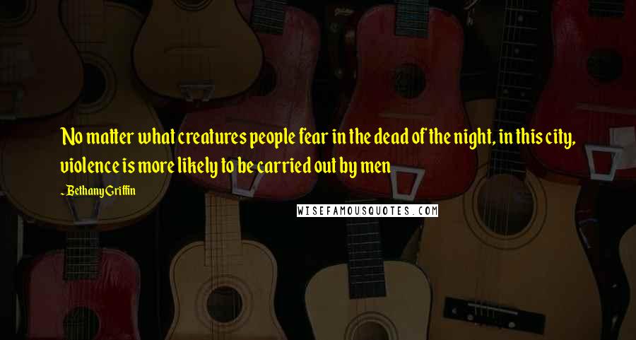 Bethany Griffin Quotes: No matter what creatures people fear in the dead of the night, in this city, violence is more likely to be carried out by men