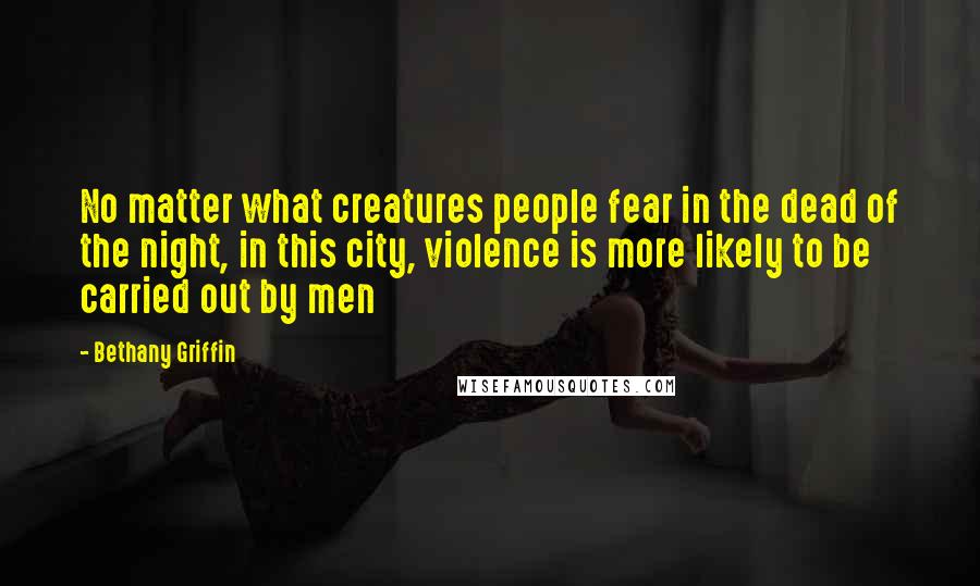 Bethany Griffin Quotes: No matter what creatures people fear in the dead of the night, in this city, violence is more likely to be carried out by men