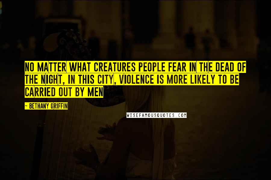 Bethany Griffin Quotes: No matter what creatures people fear in the dead of the night, in this city, violence is more likely to be carried out by men