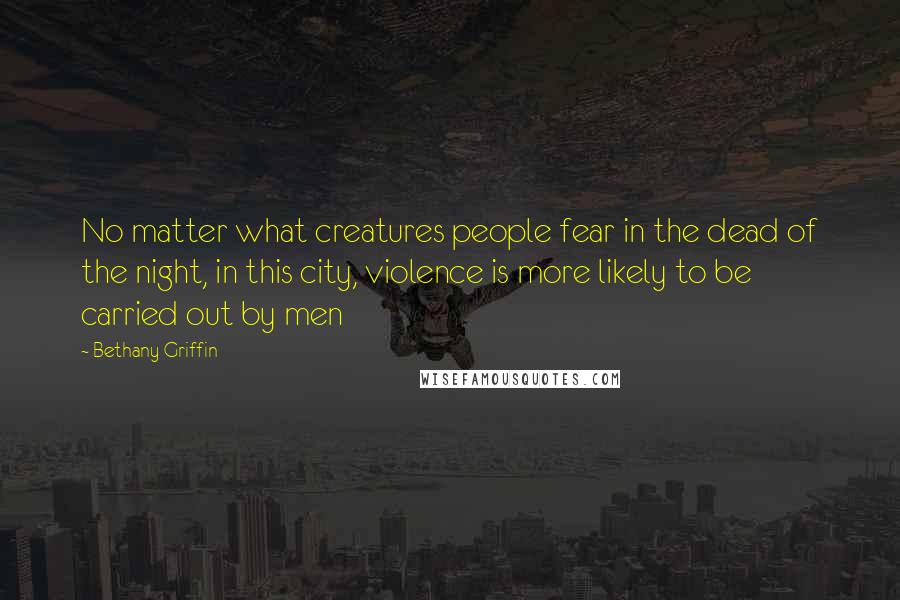 Bethany Griffin Quotes: No matter what creatures people fear in the dead of the night, in this city, violence is more likely to be carried out by men