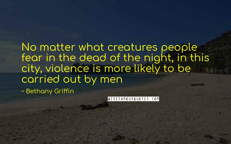 Bethany Griffin Quotes: No matter what creatures people fear in the dead of the night, in this city, violence is more likely to be carried out by men