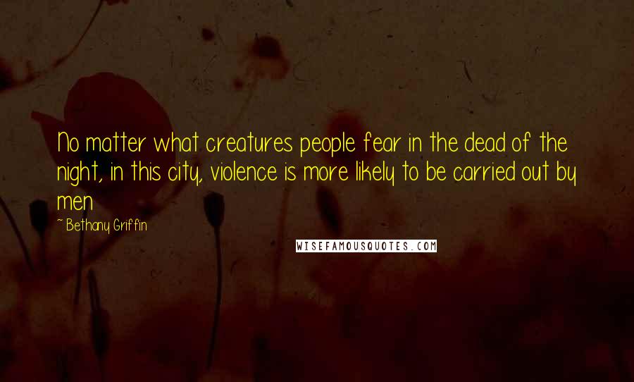 Bethany Griffin Quotes: No matter what creatures people fear in the dead of the night, in this city, violence is more likely to be carried out by men