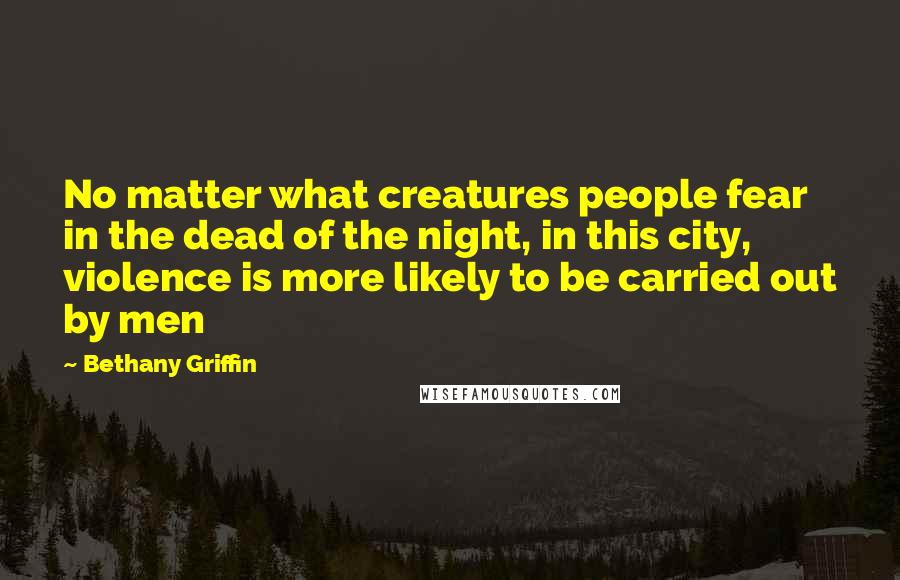 Bethany Griffin Quotes: No matter what creatures people fear in the dead of the night, in this city, violence is more likely to be carried out by men