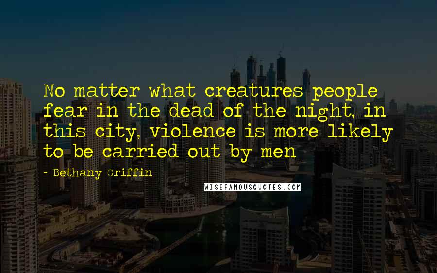 Bethany Griffin Quotes: No matter what creatures people fear in the dead of the night, in this city, violence is more likely to be carried out by men