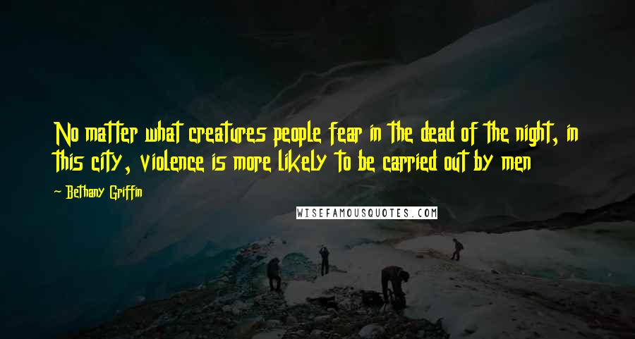 Bethany Griffin Quotes: No matter what creatures people fear in the dead of the night, in this city, violence is more likely to be carried out by men