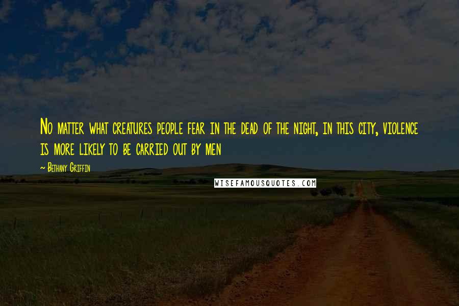 Bethany Griffin Quotes: No matter what creatures people fear in the dead of the night, in this city, violence is more likely to be carried out by men