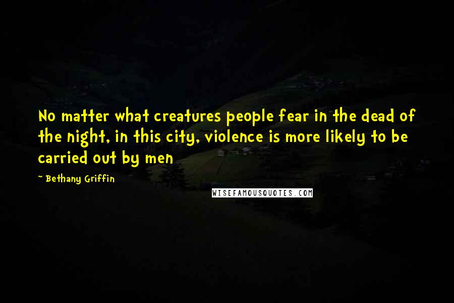 Bethany Griffin Quotes: No matter what creatures people fear in the dead of the night, in this city, violence is more likely to be carried out by men