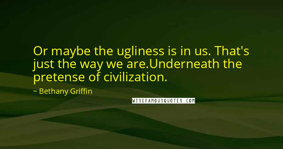 Bethany Griffin Quotes: Or maybe the ugliness is in us. That's just the way we are.Underneath the pretense of civilization.