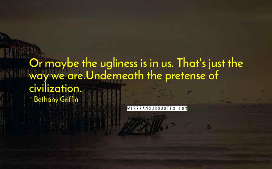 Bethany Griffin Quotes: Or maybe the ugliness is in us. That's just the way we are.Underneath the pretense of civilization.