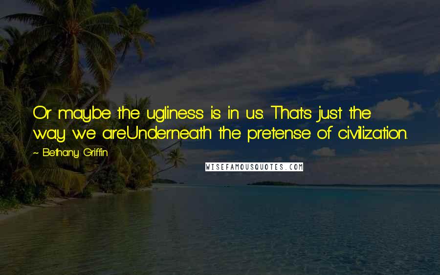 Bethany Griffin Quotes: Or maybe the ugliness is in us. That's just the way we are.Underneath the pretense of civilization.