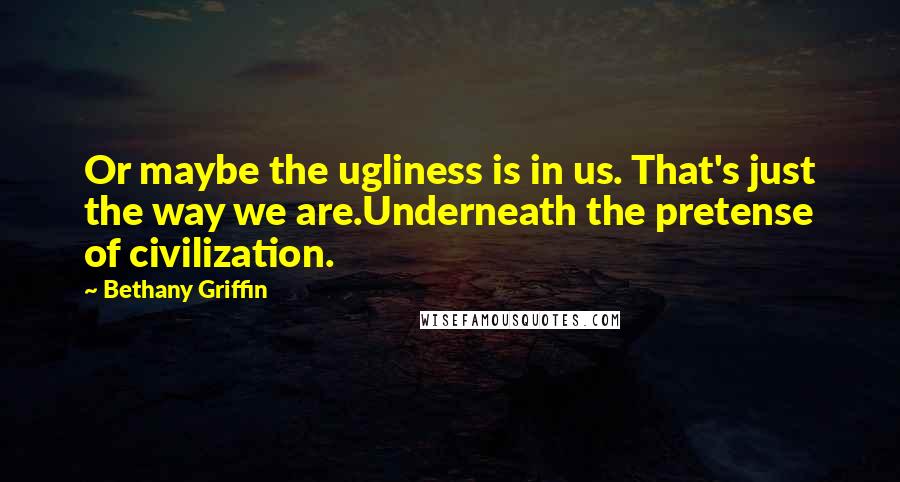 Bethany Griffin Quotes: Or maybe the ugliness is in us. That's just the way we are.Underneath the pretense of civilization.