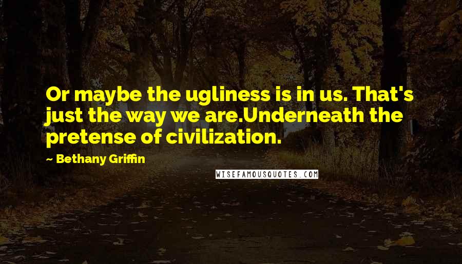 Bethany Griffin Quotes: Or maybe the ugliness is in us. That's just the way we are.Underneath the pretense of civilization.