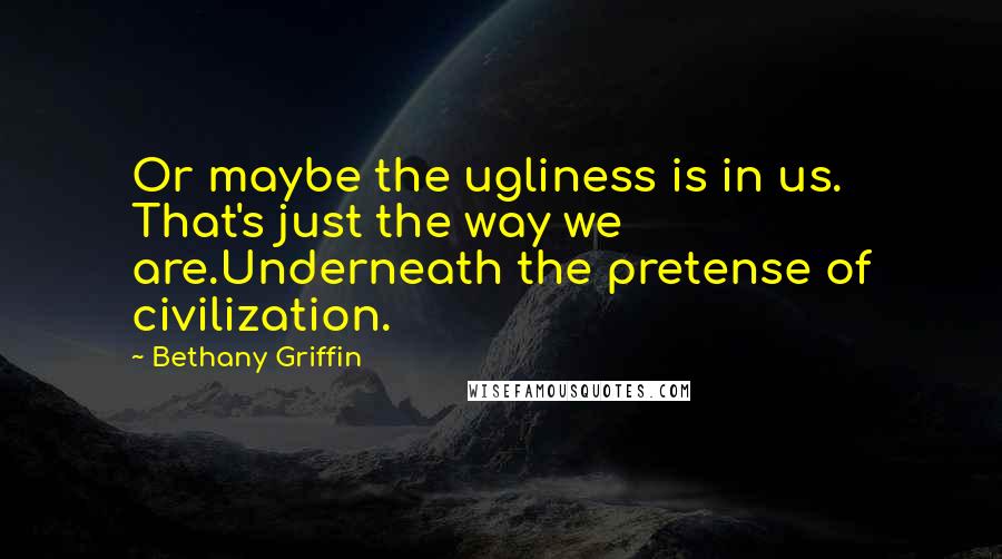 Bethany Griffin Quotes: Or maybe the ugliness is in us. That's just the way we are.Underneath the pretense of civilization.