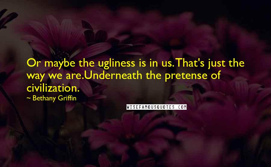 Bethany Griffin Quotes: Or maybe the ugliness is in us. That's just the way we are.Underneath the pretense of civilization.