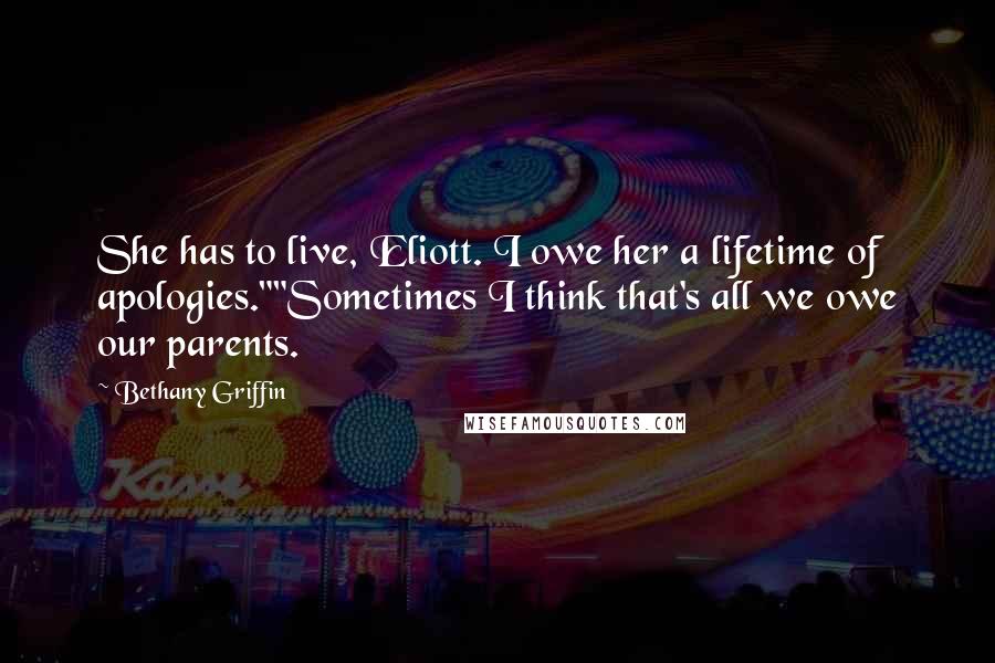 Bethany Griffin Quotes: She has to live, Eliott. I owe her a lifetime of apologies.""Sometimes I think that's all we owe our parents.