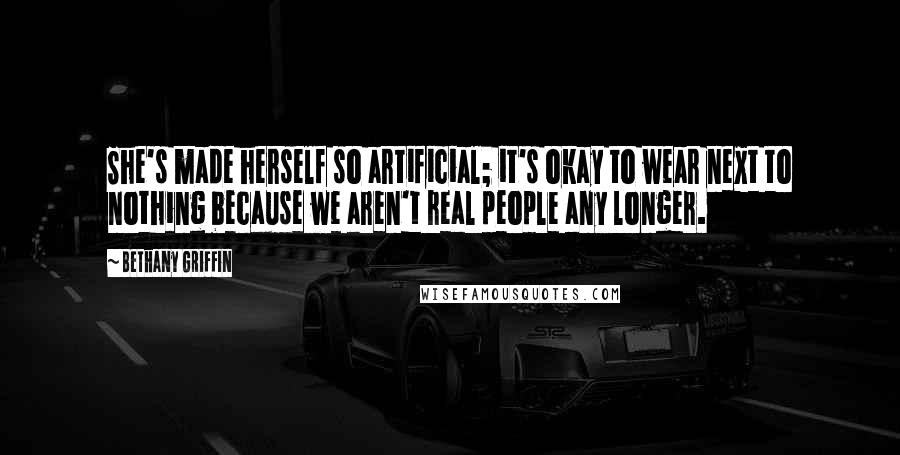 Bethany Griffin Quotes: She's made herself so artificial; it's okay to wear next to nothing because we aren't real people any longer.