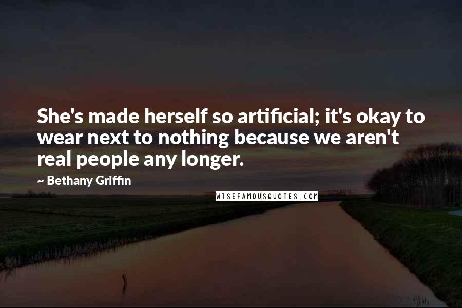 Bethany Griffin Quotes: She's made herself so artificial; it's okay to wear next to nothing because we aren't real people any longer.