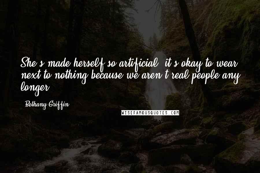 Bethany Griffin Quotes: She's made herself so artificial; it's okay to wear next to nothing because we aren't real people any longer.