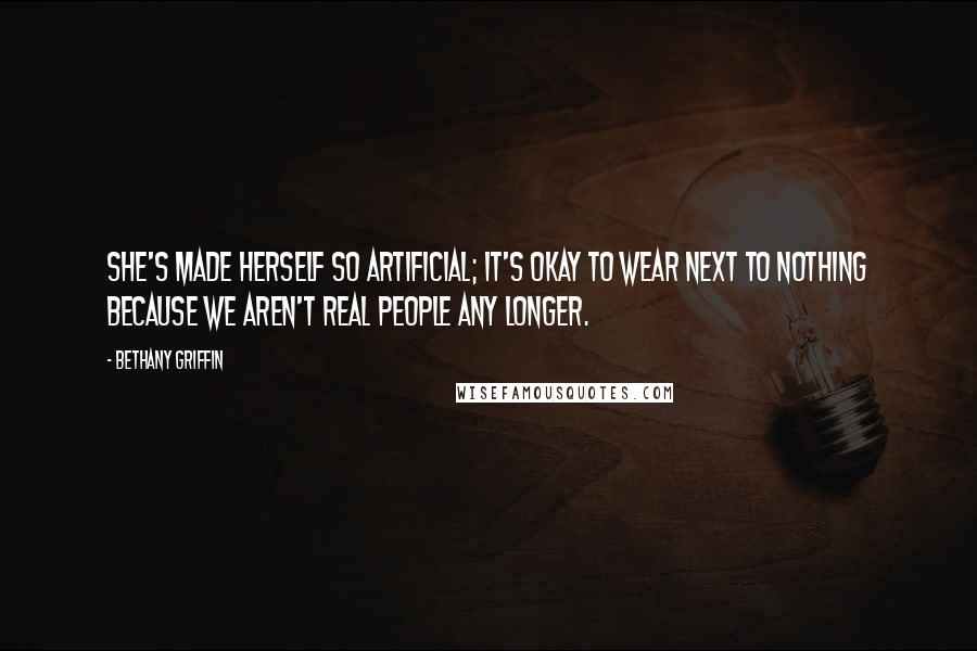 Bethany Griffin Quotes: She's made herself so artificial; it's okay to wear next to nothing because we aren't real people any longer.