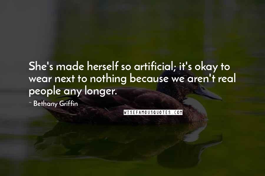 Bethany Griffin Quotes: She's made herself so artificial; it's okay to wear next to nothing because we aren't real people any longer.