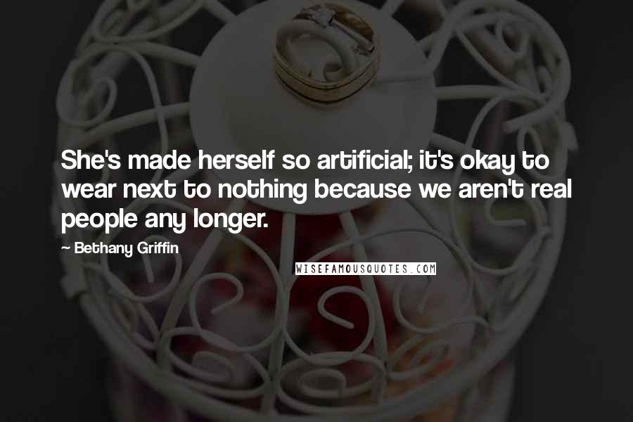 Bethany Griffin Quotes: She's made herself so artificial; it's okay to wear next to nothing because we aren't real people any longer.