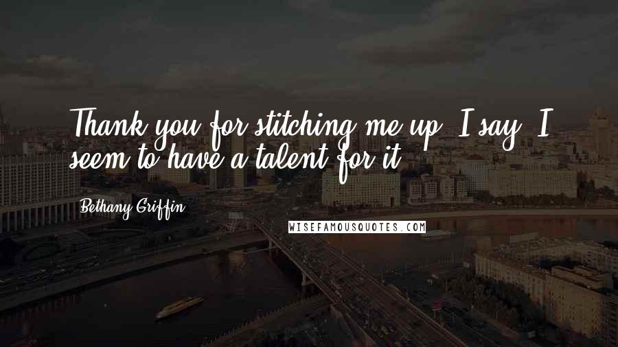 Bethany Griffin Quotes: Thank you for stitching me up" I say."I seem to have a talent for it.