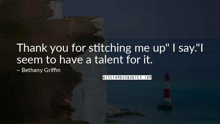 Bethany Griffin Quotes: Thank you for stitching me up" I say."I seem to have a talent for it.