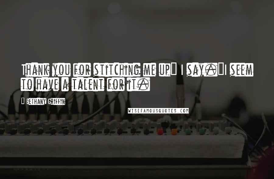 Bethany Griffin Quotes: Thank you for stitching me up" I say."I seem to have a talent for it.