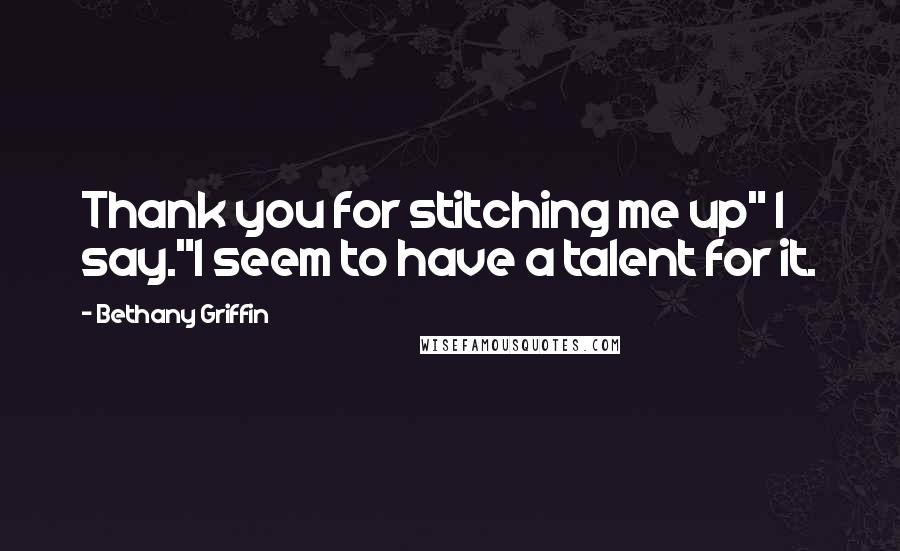 Bethany Griffin Quotes: Thank you for stitching me up" I say."I seem to have a talent for it.