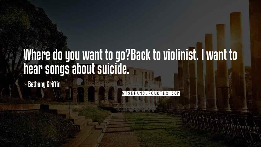 Bethany Griffin Quotes: Where do you want to go?Back to violinist. I want to hear songs about suicide.