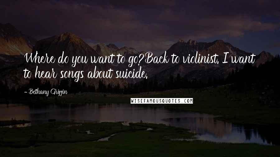 Bethany Griffin Quotes: Where do you want to go?Back to violinist. I want to hear songs about suicide.