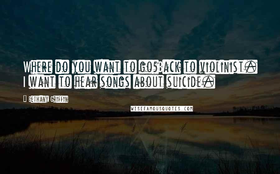 Bethany Griffin Quotes: Where do you want to go?Back to violinist. I want to hear songs about suicide.