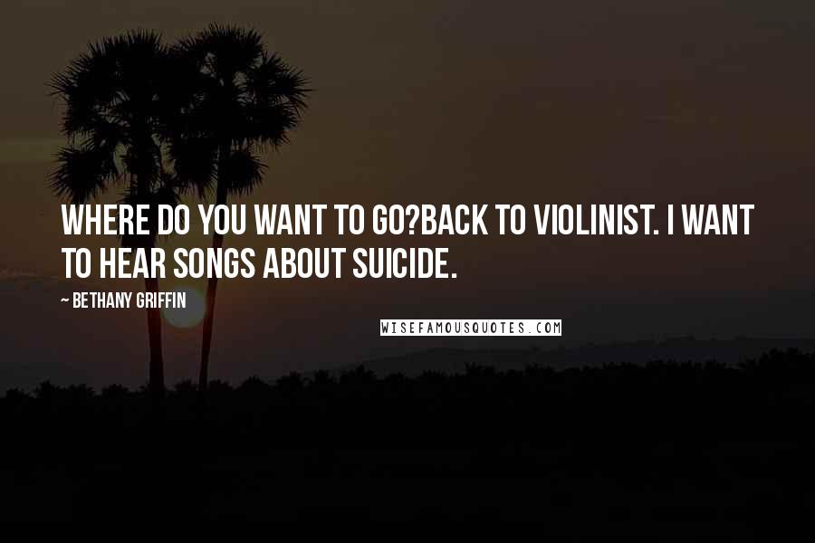 Bethany Griffin Quotes: Where do you want to go?Back to violinist. I want to hear songs about suicide.