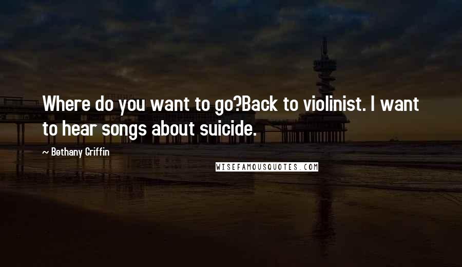 Bethany Griffin Quotes: Where do you want to go?Back to violinist. I want to hear songs about suicide.