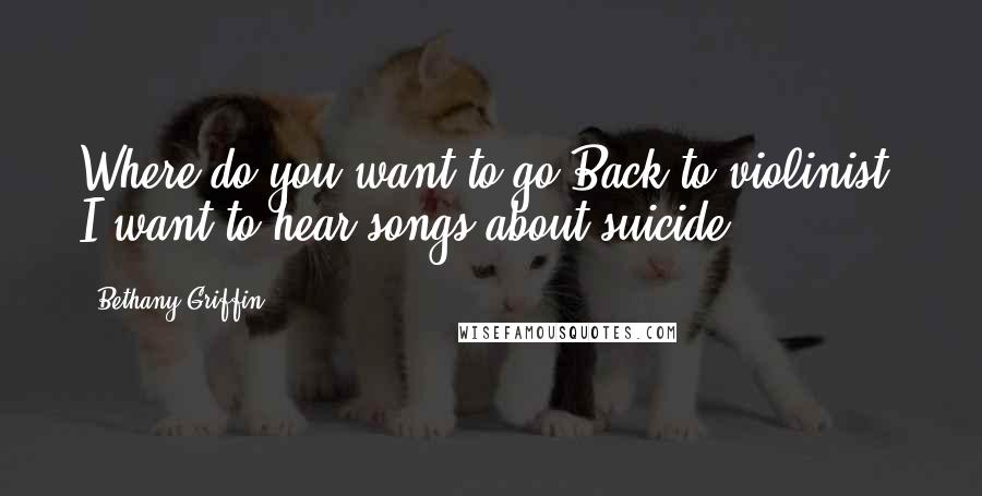 Bethany Griffin Quotes: Where do you want to go?Back to violinist. I want to hear songs about suicide.