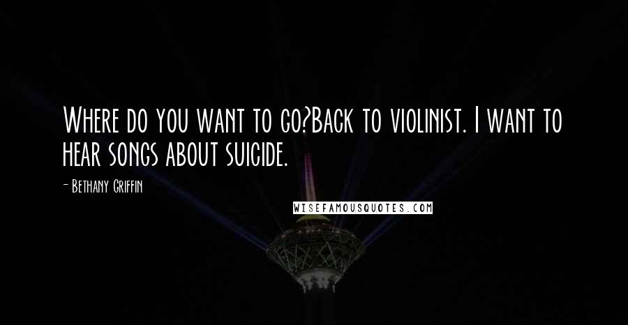 Bethany Griffin Quotes: Where do you want to go?Back to violinist. I want to hear songs about suicide.