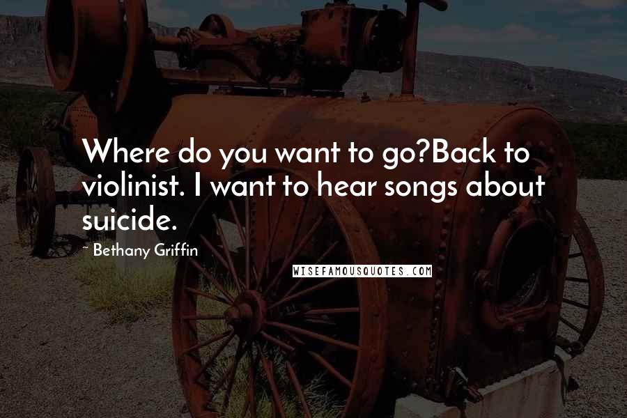 Bethany Griffin Quotes: Where do you want to go?Back to violinist. I want to hear songs about suicide.
