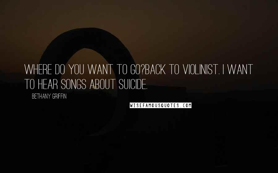 Bethany Griffin Quotes: Where do you want to go?Back to violinist. I want to hear songs about suicide.
